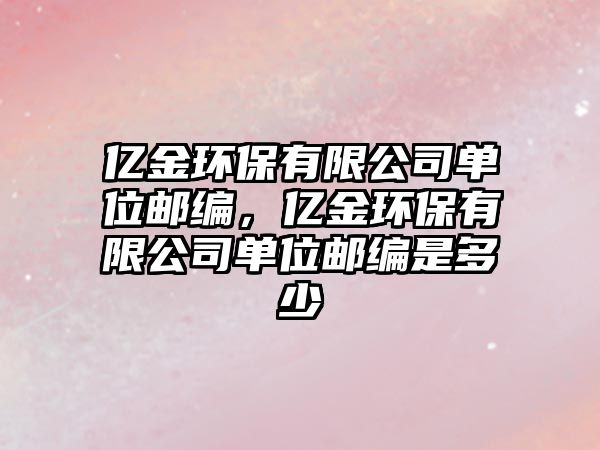 億金環(huán)保有限公司單位郵編，億金環(huán)保有限公司單位郵編是多少