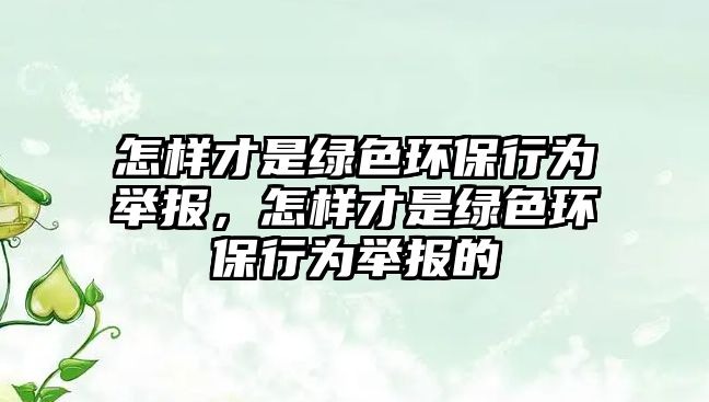 怎樣才是綠色環(huán)保行為舉報(bào)，怎樣才是綠色環(huán)保行為舉報(bào)的