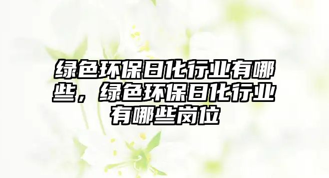 綠色環(huán)保日化行業(yè)有哪些，綠色環(huán)保日化行業(yè)有哪些崗位