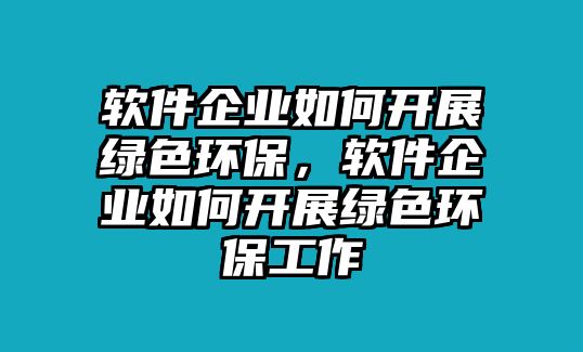 軟件企業(yè)如何開展綠色環(huán)保，軟件企業(yè)如何開展綠色環(huán)保工作