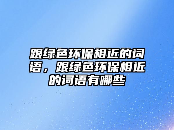 跟綠色環(huán)保相近的詞語，跟綠色環(huán)保相近的詞語有哪些