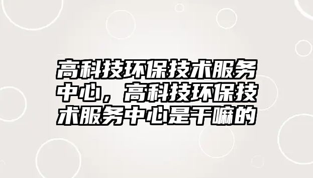 高科技環(huán)保技術(shù)服務(wù)中心，高科技環(huán)保技術(shù)服務(wù)中心是干嘛的