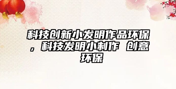 科技創(chuàng)新小發(fā)明作品環(huán)保，科技發(fā)明小制作 創(chuàng)意 環(huán)保