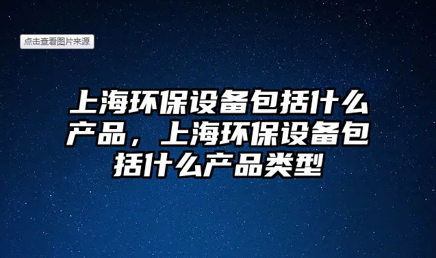 上海環(huán)保設(shè)備包括什么產(chǎn)品，上海環(huán)保設(shè)備包括什么產(chǎn)品類型