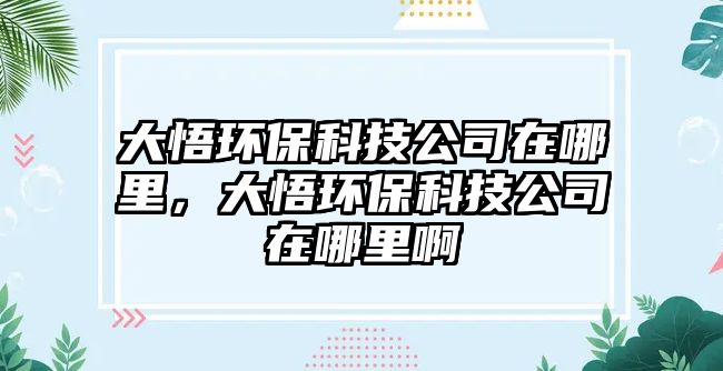 大悟環(huán)?？萍脊驹谀睦铮笪颦h(huán)保科技公司在哪里啊