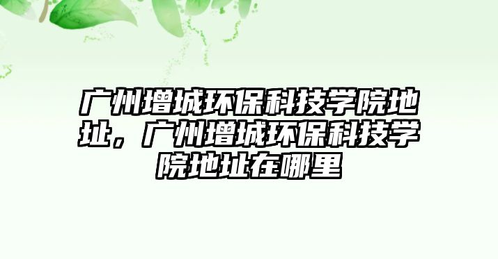 廣州增城環(huán)保科技學(xué)院地址，廣州增城環(huán)保科技學(xué)院地址在哪里