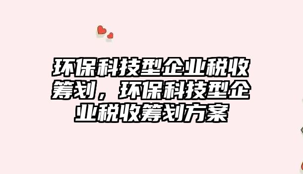 環(huán)?？萍夹推髽I(yè)稅收籌劃，環(huán)?？萍夹推髽I(yè)稅收籌劃方案