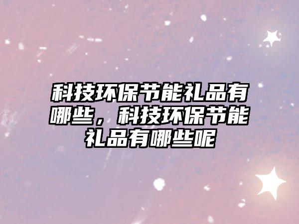 科技環(huán)保節(jié)能禮品有哪些，科技環(huán)保節(jié)能禮品有哪些呢