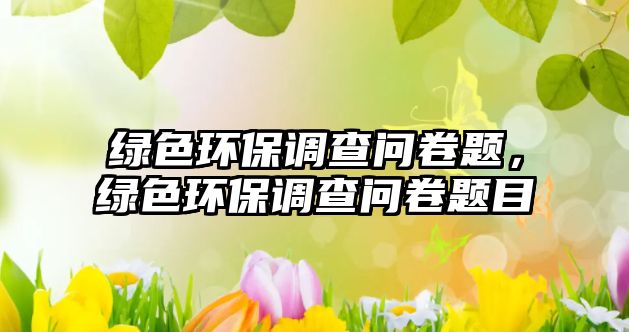 綠色環(huán)保調(diào)查問卷題，綠色環(huán)保調(diào)查問卷題目
