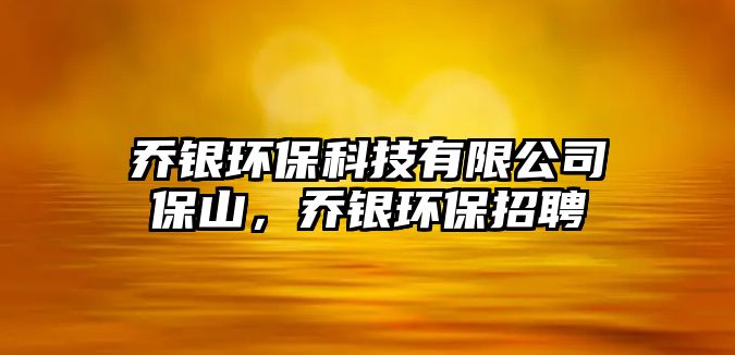 喬銀環(huán)?？萍加邢薰颈Ｉ剑瑔蹄y環(huán)保招聘