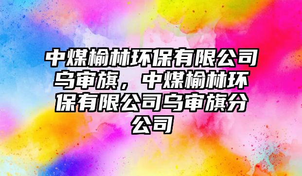 中煤榆林環(huán)保有限公司烏審旗，中煤榆林環(huán)保有限公司烏審旗分公司