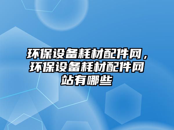 環(huán)保設(shè)備耗材配件網(wǎng)，環(huán)保設(shè)備耗材配件網(wǎng)站有哪些