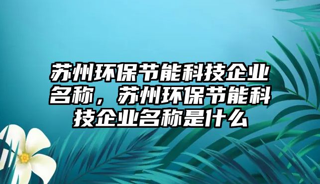 蘇州環(huán)保節(jié)能科技企業(yè)名稱，蘇州環(huán)保節(jié)能科技企業(yè)名稱是什么