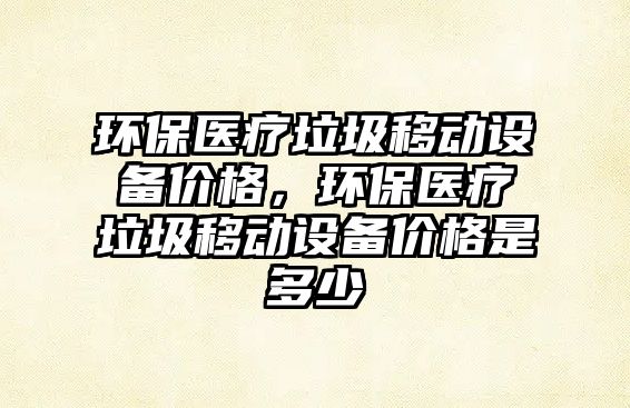 環(huán)保醫(yī)療垃圾移動設備價格，環(huán)保醫(yī)療垃圾移動設備價格是多少