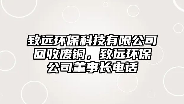 致遠環(huán)保科技有限公司回收廢銅，致遠環(huán)保公司董事長電話
