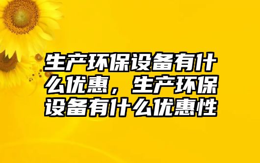 生產(chǎn)環(huán)保設(shè)備有什么優(yōu)惠，生產(chǎn)環(huán)保設(shè)備有什么優(yōu)惠性