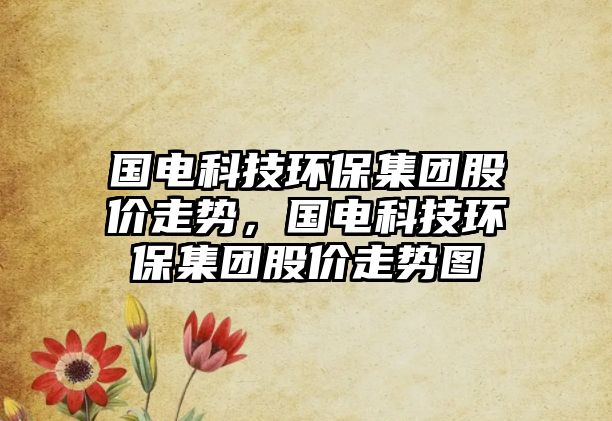 國(guó)電科技環(huán)保集團(tuán)股價(jià)走勢(shì)，國(guó)電科技環(huán)保集團(tuán)股價(jià)走勢(shì)圖