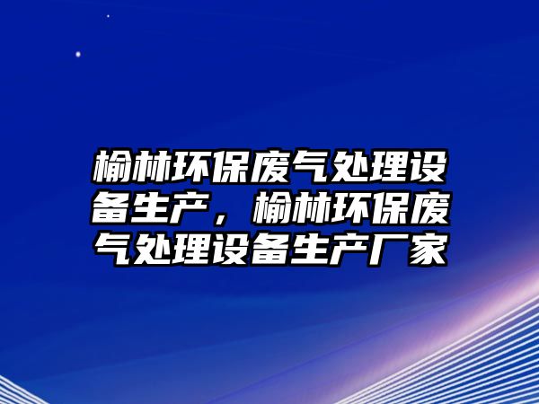 榆林環(huán)保廢氣處理設(shè)備生產(chǎn)，榆林環(huán)保廢氣處理設(shè)備生產(chǎn)廠家
