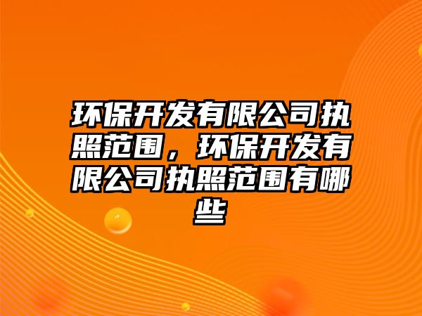 環(huán)保開發(fā)有限公司執(zhí)照范圍，環(huán)保開發(fā)有限公司執(zhí)照范圍有哪些