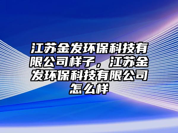 江蘇金發(fā)環(huán)?？萍加邢薰緲幼?，江蘇金發(fā)環(huán)?？萍加邢薰驹趺礃? class=