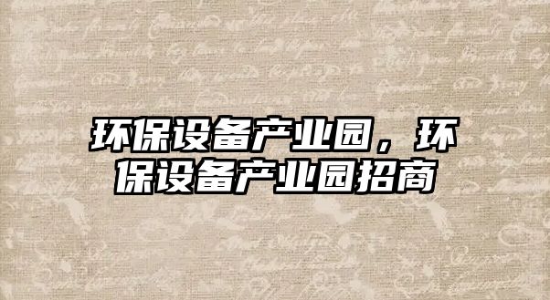 環(huán)保設(shè)備產(chǎn)業(yè)園，環(huán)保設(shè)備產(chǎn)業(yè)園招商