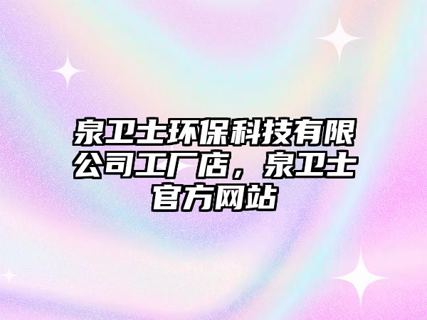 泉衛(wèi)士環(huán)保科技有限公司工廠店，泉衛(wèi)士官方網(wǎng)站