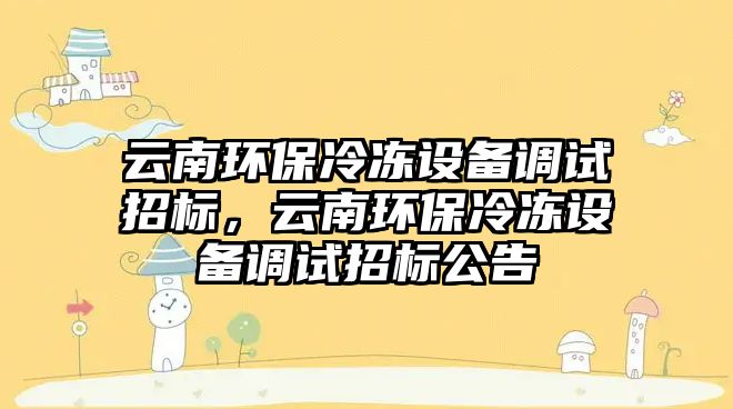 云南環(huán)保冷凍設(shè)備調(diào)試招標(biāo)，云南環(huán)保冷凍設(shè)備調(diào)試招標(biāo)公告