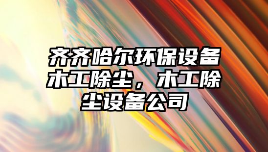 齊齊哈爾環(huán)保設(shè)備木工除塵，木工除塵設(shè)備公司
