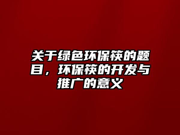關于綠色環(huán)?？甑念}目，環(huán)保筷的開發(fā)與推廣的意義