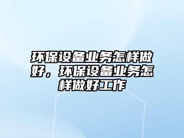 環(huán)保設(shè)備業(yè)務(wù)怎樣做好，環(huán)保設(shè)備業(yè)務(wù)怎樣做好工作