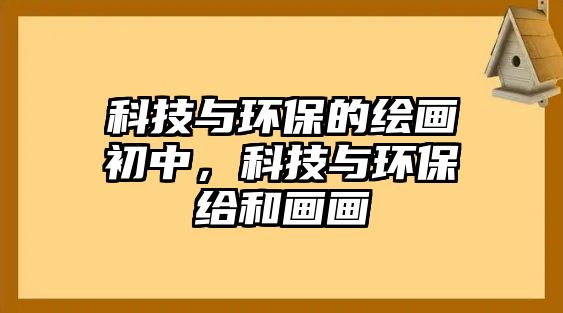 科技與環(huán)保的繪畫初中，科技與環(huán)保給和畫畫