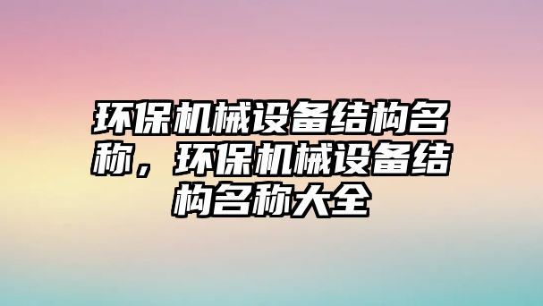 環(huán)保機(jī)械設(shè)備結(jié)構(gòu)名稱，環(huán)保機(jī)械設(shè)備結(jié)構(gòu)名稱大全
