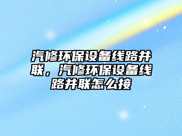 汽修環(huán)保設(shè)備線(xiàn)路并聯(lián)，汽修環(huán)保設(shè)備線(xiàn)路并聯(lián)怎么接