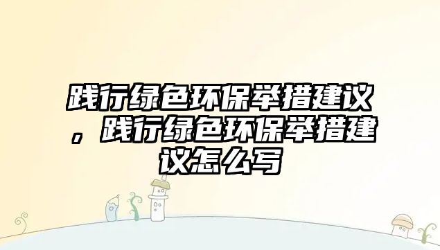 踐行綠色環(huán)保舉措建議，踐行綠色環(huán)保舉措建議怎么寫