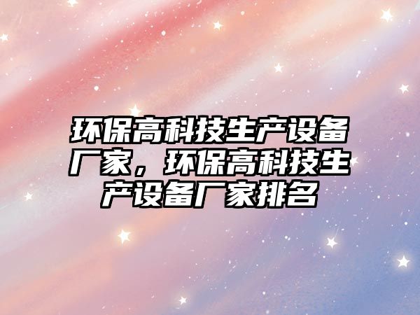 環(huán)保高科技生產(chǎn)設(shè)備廠家，環(huán)保高科技生產(chǎn)設(shè)備廠家排名
