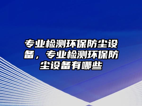 專業(yè)檢測環(huán)保防塵設備，專業(yè)檢測環(huán)保防塵設備有哪些