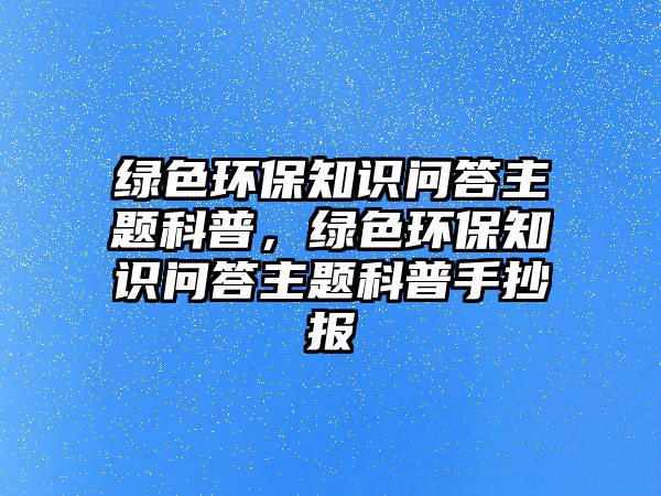 綠色環(huán)保知識(shí)問(wèn)答主題科普，綠色環(huán)保知識(shí)問(wèn)答主題科普手抄報(bào)