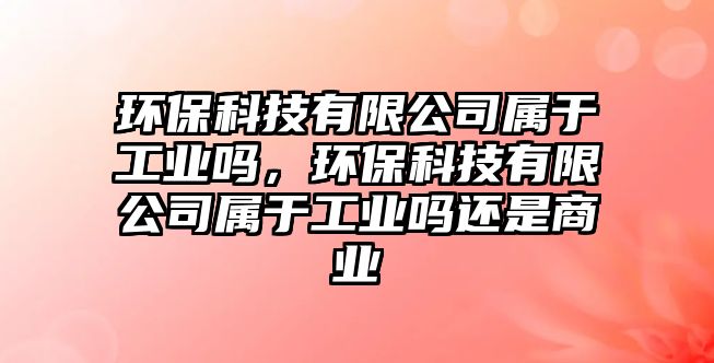 環(huán)?？萍加邢薰緦儆诠I(yè)嗎，環(huán)?？萍加邢薰緦儆诠I(yè)嗎還是商業(yè)
