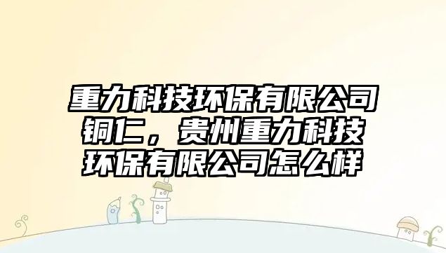 重力科技環(huán)保有限公司銅仁，貴州重力科技環(huán)保有限公司怎么樣