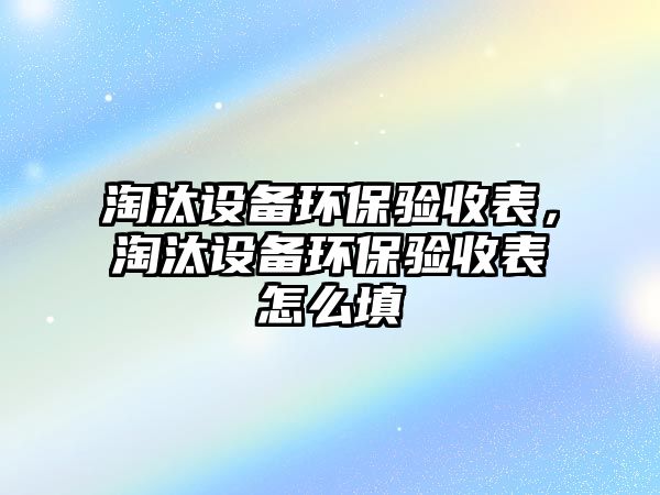 淘汰設(shè)備環(huán)保驗(yàn)收表，淘汰設(shè)備環(huán)保驗(yàn)收表怎么填