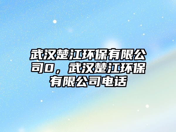 武漢楚江環(huán)保有限公司0，武漢楚江環(huán)保有限公司電話