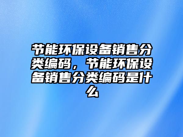 節(jié)能環(huán)保設備銷售分類編碼，節(jié)能環(huán)保設備銷售分類編碼是什么