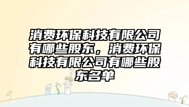 消費環(huán)保科技有限公司有哪些股東，消費環(huán)?？萍加邢薰居心男┕蓶|名單