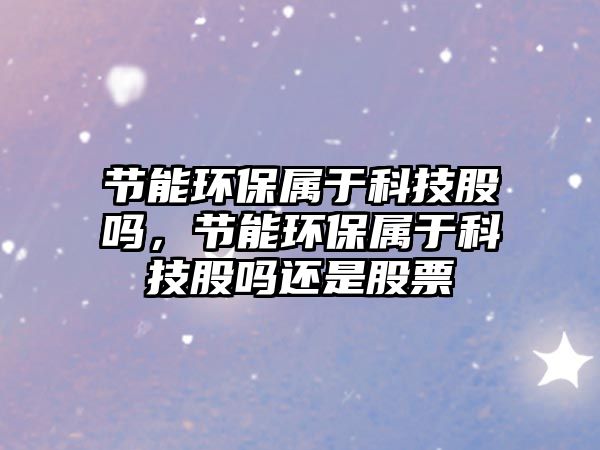 節(jié)能環(huán)保屬于科技股嗎，節(jié)能環(huán)保屬于科技股嗎還是股票