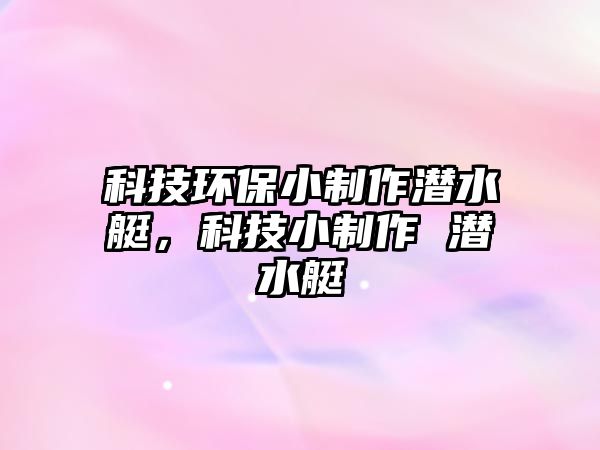 科技環(huán)保小制作潛水艇，科技小制作 潛水艇