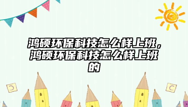 鴻碩環(huán)保科技怎么樣上班，鴻碩環(huán)?？萍荚趺礃由习嗟? class=