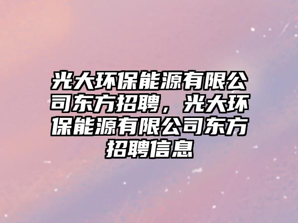 光大環(huán)保能源有限公司東方招聘，光大環(huán)保能源有限公司東方招聘信息