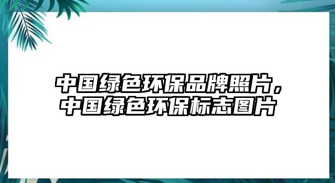 中國綠色環(huán)保品牌照片，中國綠色環(huán)保標志圖片