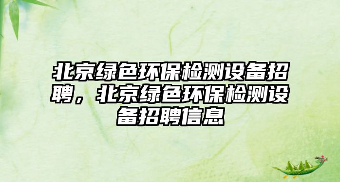 北京綠色環(huán)保檢測設(shè)備招聘，北京綠色環(huán)保檢測設(shè)備招聘信息