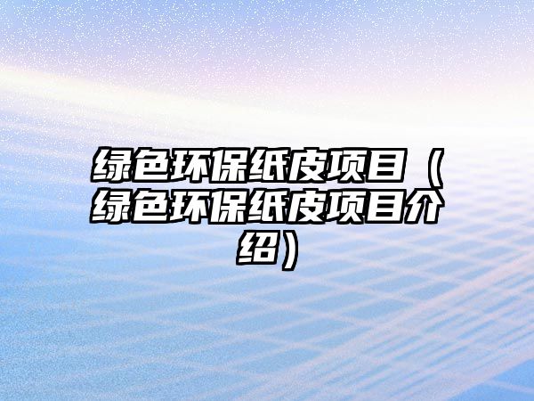 綠色環(huán)保紙皮項(xiàng)目（綠色環(huán)保紙皮項(xiàng)目介紹）